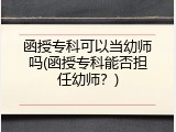 函授专科可以当幼师吗(函授专科能否担任幼师？)
