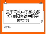 贵阳高铁中职学校哪好(贵阳高铁中职学校推荐)