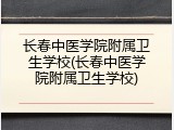 长春中医学院附属卫生学校(长春中医学院附属卫生学校)