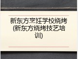 新东方烹饪学校烧烤(新东方烧烤技艺培训)