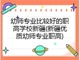 幼师专业比较好的职高学校新疆(新疆优质幼师专业职高)