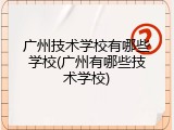 广州技术学校有哪些学校(广州有哪些技术学校)