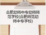 合肥幼师中专幼师师范学校(合肥师范幼师中专学校)