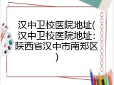 汉中卫校医院地址(汉中卫校医院地址：陕西省汉中市南郑区)
