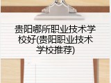 贵阳哪所职业技术学校好(贵阳职业技术学校推荐)
