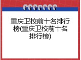 重庆卫校前十名排行榜(重庆卫校前十名排行榜)
