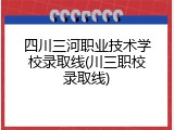 四川三河职业技术学校录取线(川三职校录取线)