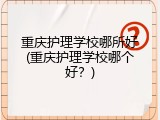 重庆护理学校哪所好(重庆护理学校哪个好？)