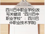 四川巴中职业学校(改写关键词&ldquo;四川巴中职业学校&rdquo;：四川巴中职业技术学院)