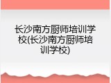 长沙南方厨师培训学校(长沙南方厨师培训学校)