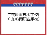 广东岭南技术学校(广东岭南职业学校)
