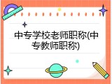 中专学校老师职称(中专教师职称)
