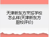 天津新东方烹饪学校怎么样(天津新东方厨校评价)