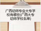 广西幼师专业大专学校有哪些(广西大专幼师学校名单)