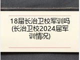 18届长治卫校军训吗(长治卫校2024届军训情况)