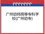广州幼师高等专科学校(广州幼专)