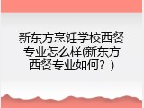 新东方烹饪学校西餐专业怎么样(新东方西餐专业如何？)