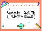 幼师学校一年费用(幼儿教育学费年均)