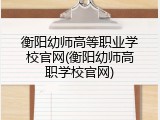 衡阳幼师高等职业学校官网(衡阳幼师高职学校官网)