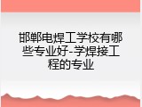 邯郸电焊工学校有哪些专业好-学焊接工程的专业