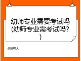 幼师专业需要考试吗(幼师专业需考试吗？)