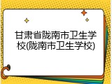 甘肃省陇南市卫生学校(陇南市卫生学校)