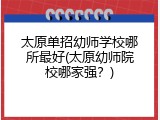 太原单招幼师学校哪所最好(太原幼师院校哪家强？)