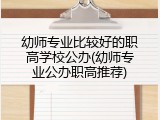 幼师专业比较好的职高学校公办(幼师专业公办职高推荐)