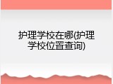 护理学校在哪(护理学校位置查询)