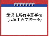 武汉市所有中职学校(武汉中职学校一览)