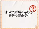 邢台汽修培训学校承德分校保定招生