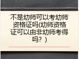 不是幼师可以考幼师资格证吗(幼师资格证可以由非幼师考得吗？)