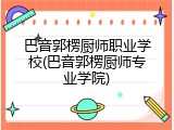 巴音郭楞厨师职业学校(巴音郭楞厨师专业学院)