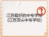 江苏最好的中专学校(江苏顶尖中专学校)