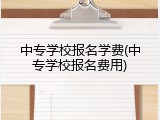 中专学校报名学费(中专学校报名费用)