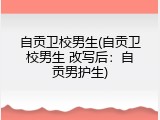 自贡卫校男生(自贡卫校男生 改写后：自贡男护生)