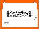 遵义厨师学校在哪(遵义厨师学校位置)