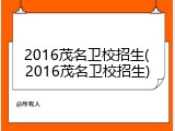 2016茂名卫校招生(2016茂名卫校招生)