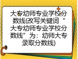 大专幼师专业学校分数线(改写关键词&ldquo;大专幼师专业学校分数线&rdquo;为：幼师大专录取分数线)