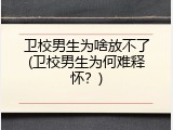 卫校男生为啥放不了(卫校男生为何难释怀？)