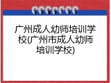 广州成人幼师培训学校(广州市成人幼师培训学校)