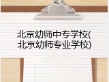 北京幼师中专学校(北京幼师专业学校)