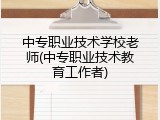 中专职业技术学校老师(中专职业技术教育工作者)
