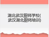 湖北武汉厨师学校(武汉湖北厨师培训)
