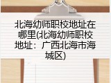 北海幼师职校地址在哪里(北海幼师职校地址：广西北海市海城区)
