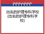 出名的护理专科学校(出名的护理专科学校)