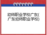 幼师职业学校广东(广东幼师职业学校)