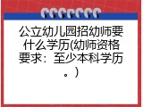 公立幼儿园招幼师要什么学历(幼师资格要求：至少本科学历。)
