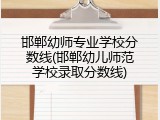 邯郸幼师专业学校分数线(邯郸幼儿师范学校录取分数线)