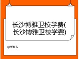 长沙博雅卫校学费(长沙博雅卫校学费)
